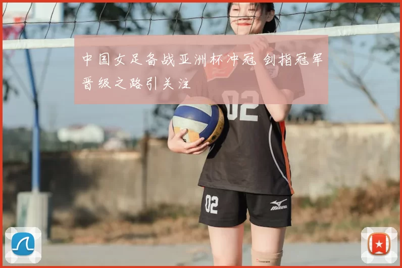 中国女足备战亚洲杯冲冠 剑指冠军晋级之路引关注