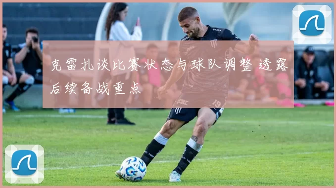克雷扎谈比赛状态与球队调整 透露后续备战重点