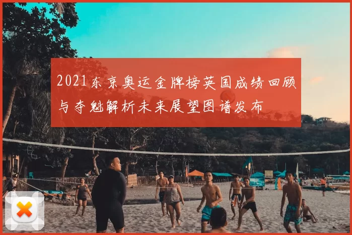 2021东京奥运金牌榜英国成绩回顾与夺魁解析未来展望图谱发布