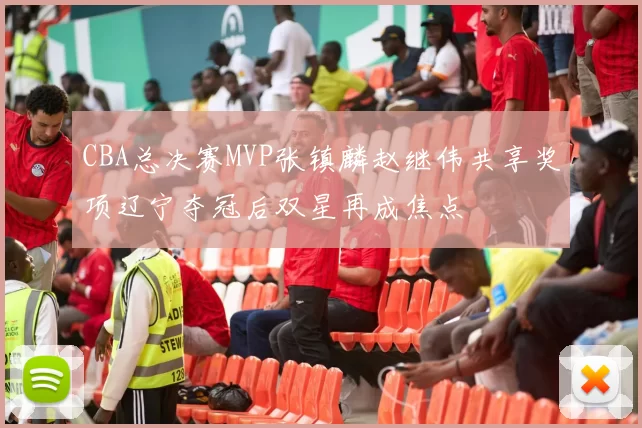 CBA总决赛MVP张镇麟赵继伟共享奖项辽宁夺冠后双星再成焦点