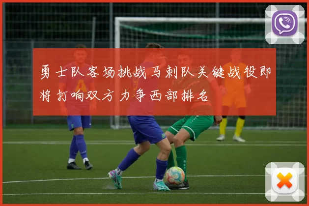 勇士队客场挑战马刺队关键战役即将打响双方力争西部排名