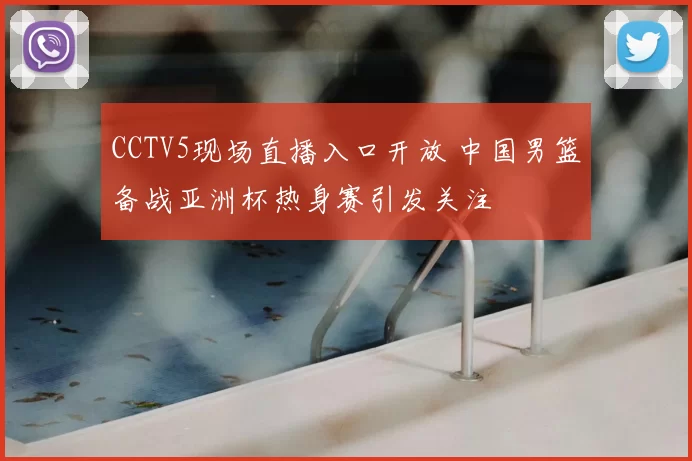 CCTV5现场直播入口开放 中国男篮备战亚洲杯热身赛引发关注