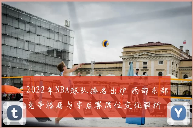 2022年NBA球队排名出炉 西部东部竞争格局与季后赛席位变化解析