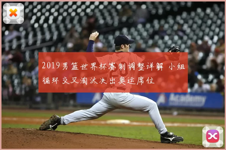 2019男篮世界杯赛制调整详解 小组循环交叉淘汰决出奥运席位