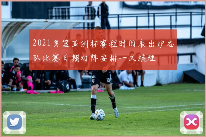 2021男篮亚洲杯赛程时间表出炉各队比赛日期对阵安排一文梳理