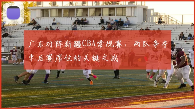 广东对阵新疆CBA常规赛，两队争夺季后赛席位的关键之战