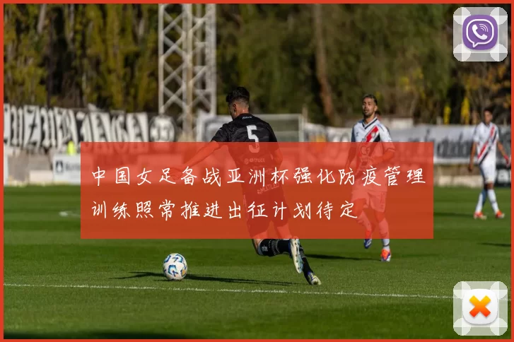 中国女足备战亚洲杯强化防疫管理训练照常推进出征计划待定
