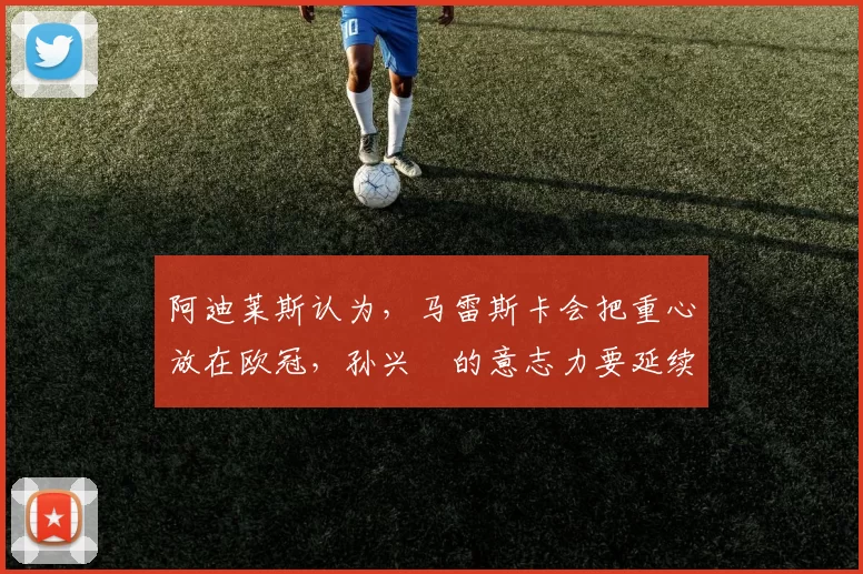 阿迪莱斯认为，马雷斯卡会把重心放在欧冠，孙兴慜的意志力要延续