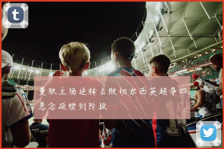 曼联主场逆转击败切尔西英超争四悬念延续到阶段