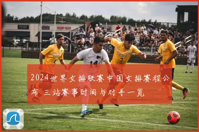 2024世界女排联赛中国女排赛程公布 三站赛事时间与对手一览