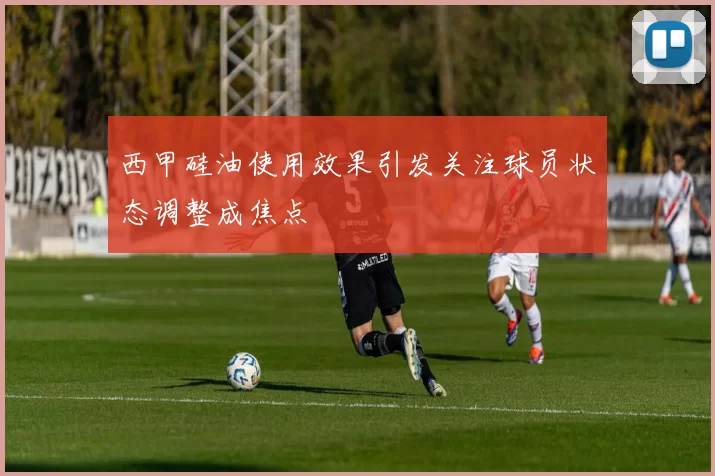 西甲硅油使用效果引发关注球员状态调整成焦点