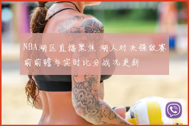 NBA湖区直播聚焦 湖人对决强敌赛前前瞻与实时比分战况更新