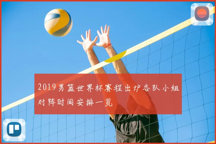 2019男篮世界杯赛程出炉各队小组对阵时间安排一览