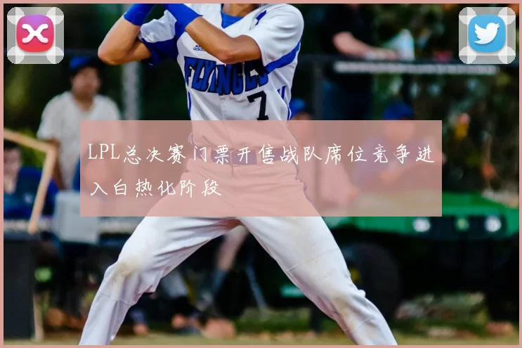 LPL总决赛门票开售战队席位竞争进入白热化阶段