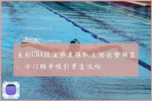 竞彩CBA投注热度强队主场优势明显，冷门赔率吸引资金流向