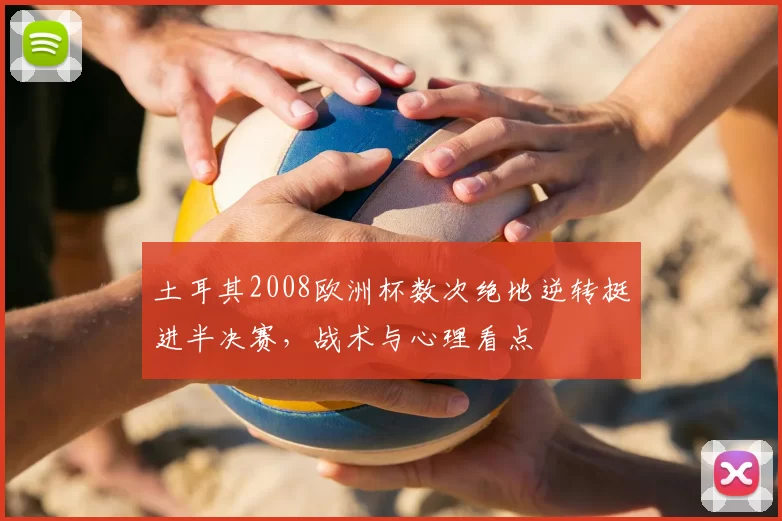 土耳其2008欧洲杯数次绝地逆转挺进半决赛,战术与心理看点
