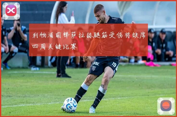 利物浦前锋萨拉赫腿筋受伤将缺席四周关键比赛