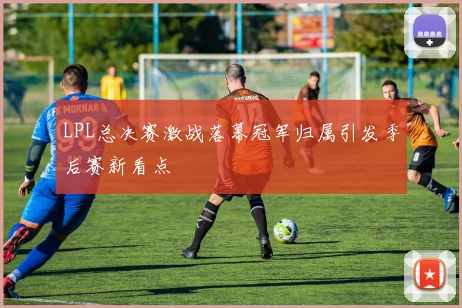 LPL总决赛激战落幕冠军归属引发季后赛新看点