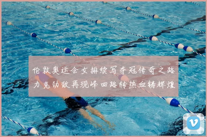 伦敦奥运会女排续写夺冠传奇之路力克劲敌再现峰回路转热血铸辉煌