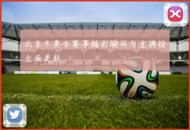 北京冬奥会赛事精彩瞬间与金牌榜全面更新