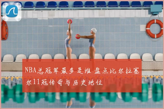 NBA总冠军最多是谁 盘点比尔拉塞尔11冠传奇与历史地位