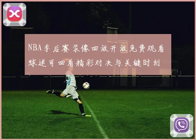 NBA季后赛录像回放开放免费观看 球迷可回看精彩对决与关键时刻
