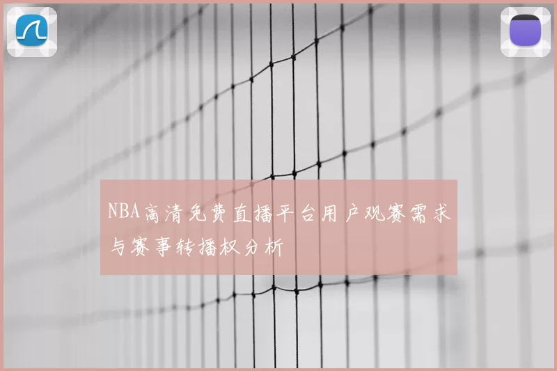 NBA高清免费直播平台用户观赛需求与赛事转播权分析