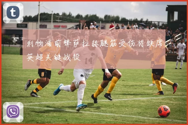 利物浦前锋萨拉赫腿筋受伤将缺席英超关键战役