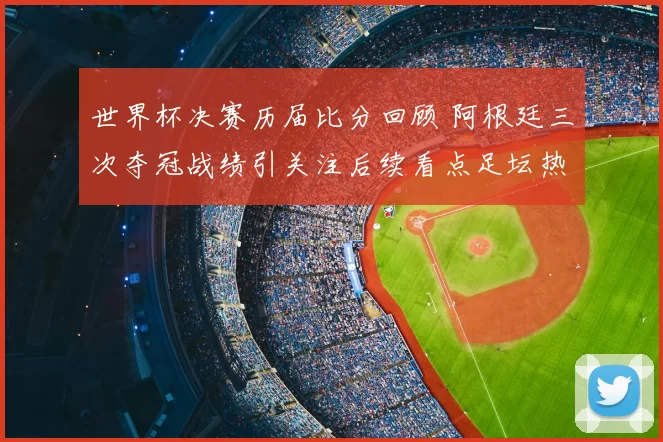 世界杯决赛历届比分回顾 阿根廷三次夺冠战绩引关注后续看点足坛热议