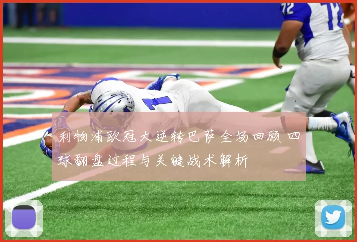 利物浦欧冠大逆转巴萨全场回顾 四球翻盘过程与关键战术解析