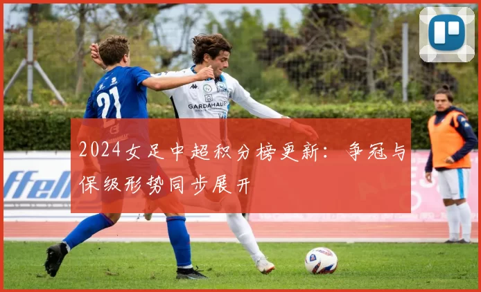 2024女足中超积分榜更新：争冠与保级形势同步展开