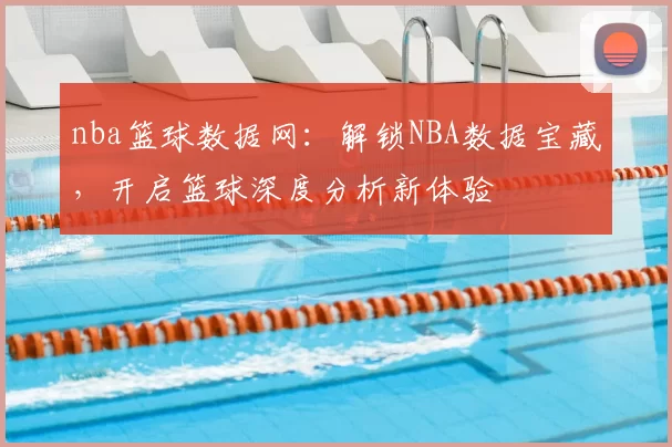 nba篮球数据网：解锁NBA数据宝藏，开启篮球深度分析新体验