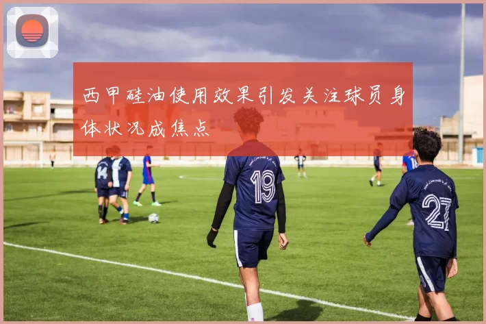 西甲硅油使用效果引发关注球员身体状况成焦点