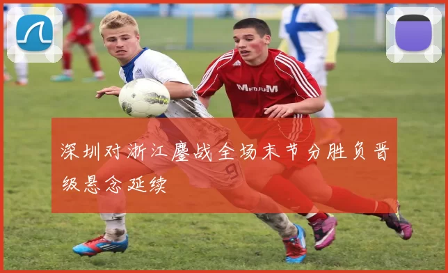 深圳对浙江鏖战全场末节分胜负晋级悬念延续