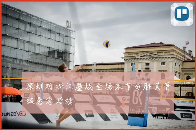 深圳对浙江鏖战全场末节分胜负晋级悬念延续