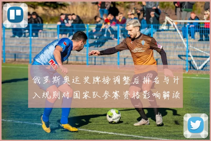 俄罗斯奥运奖牌榜调整后排名与计入规则对国家队参赛资格影响解读