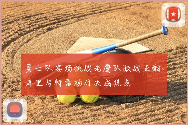 勇士队客场挑战老鹰队激战正酣，库里与特雷杨对决成焦点