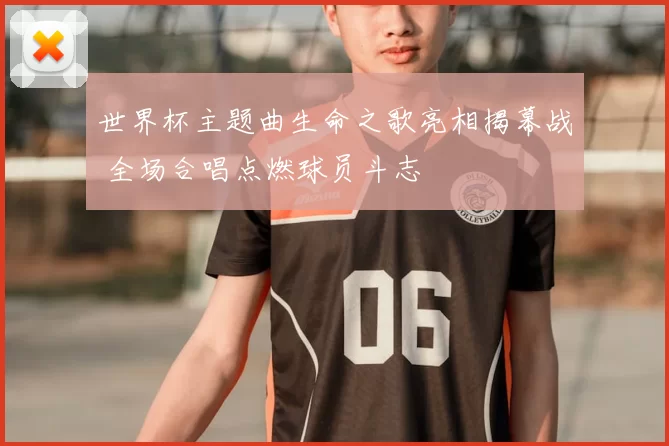 世界杯主题曲生命之歌亮相揭幕战 全场合唱点燃球员斗志