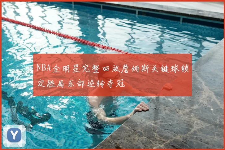 NBA全明星完整回放詹姆斯关键球锁定胜局东部逆转夺冠