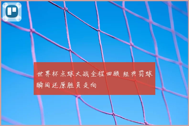 世界杯点球大战全程回顾 经典罚球瞬间还原胜负走向