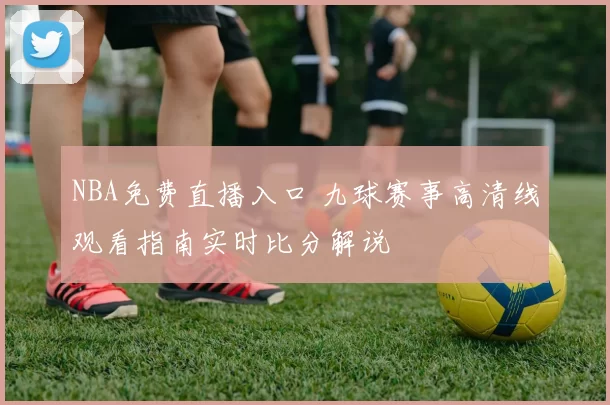 NBA免费直播入口 九球赛事高清线观看指南实时比分解说