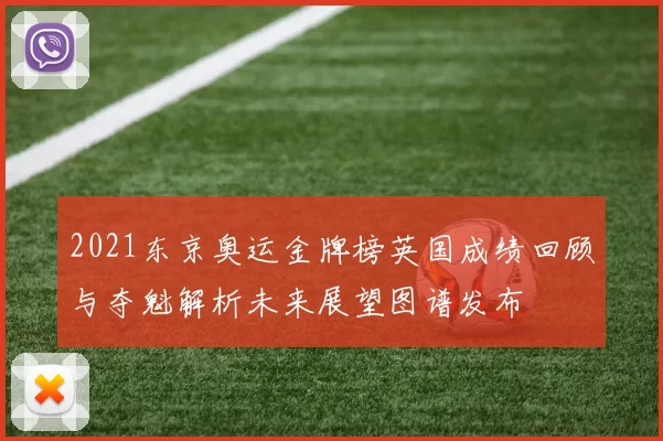 2021东京奥运金牌榜英国成绩回顾与夺魁解析未来展望图谱发布