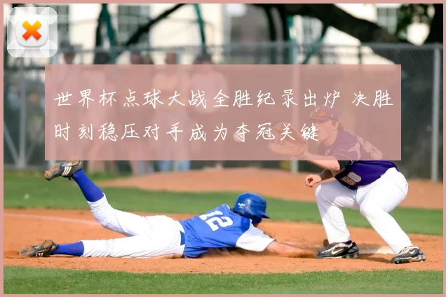 世界杯点球大战全胜纪录出炉 决胜时刻稳压对手成为夺冠关键