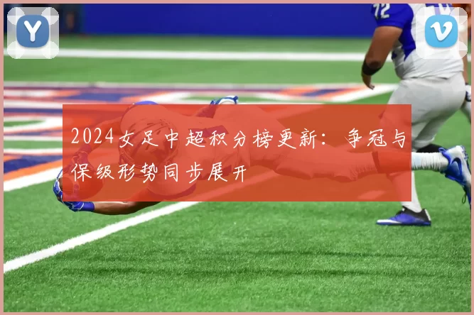 2024女足中超积分榜更新：争冠与保级形势同步展开