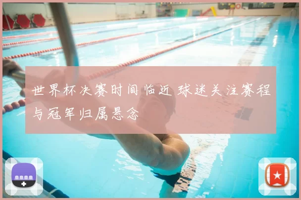 世界杯决赛时间临近 球迷关注赛程与冠军归属悬念