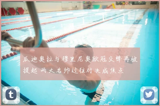 瓜迪奥拉与穆里尼奥欧冠交锋再被提起 两大名帅过往对决成焦点