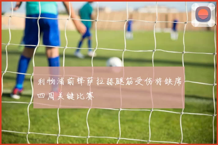 利物浦前锋萨拉赫腿筋受伤将缺席四周关键比赛