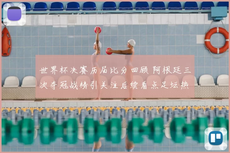 世界杯决赛历届比分回顾 阿根廷三次夺冠战绩引关注后续看点足坛热议