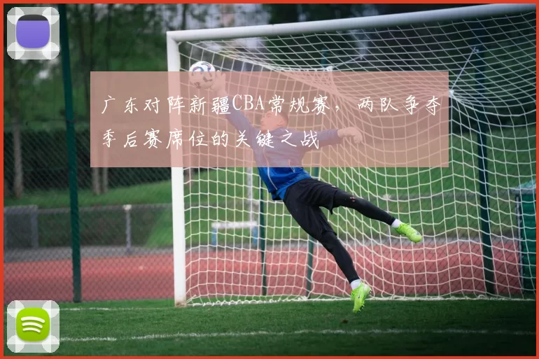 广东对阵新疆CBA常规赛，两队争夺季后赛席位的关键之战