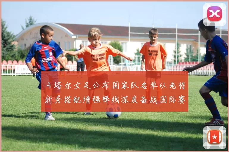 卡塔尔女足公布国家队名单以老将新秀搭配增强锋线深度备战国际赛